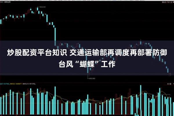 炒股配资平台知识 交通运输部再调度再部署防御台风“蝴蝶”工作