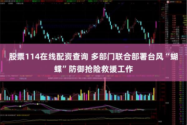 股票114在线配资查询 多部门联合部署台风“蝴蝶”防御抢险救援工作