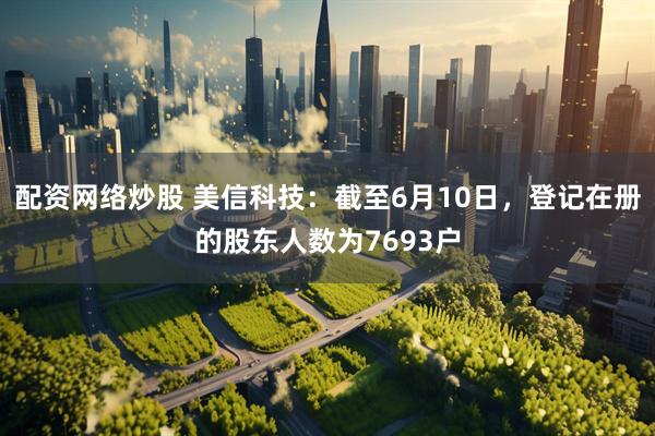 配资网络炒股 美信科技：截至6月10日，登记在册的股东人数为7693户