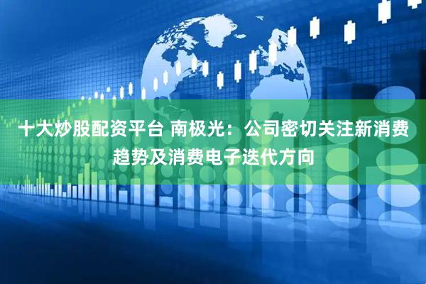 十大炒股配资平台 南极光：公司密切关注新消费趋势及消费电子迭代方向
