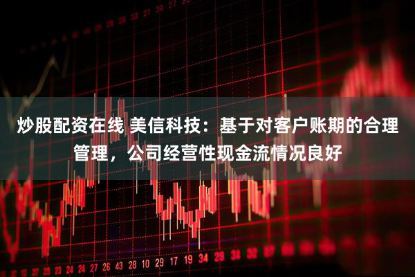 炒股配资在线 美信科技：基于对客户账期的合理管理，公司经营性现金流情况良好