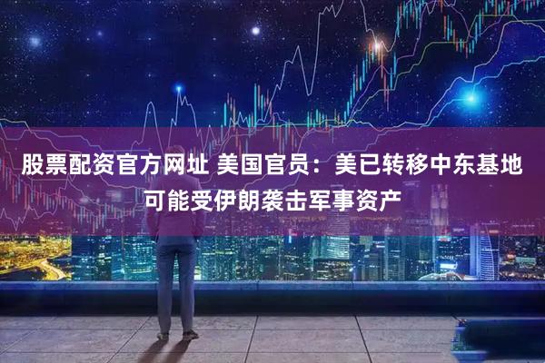 股票配资官方网址 美国官员：美已转移中东基地可能受伊朗袭击军事资产