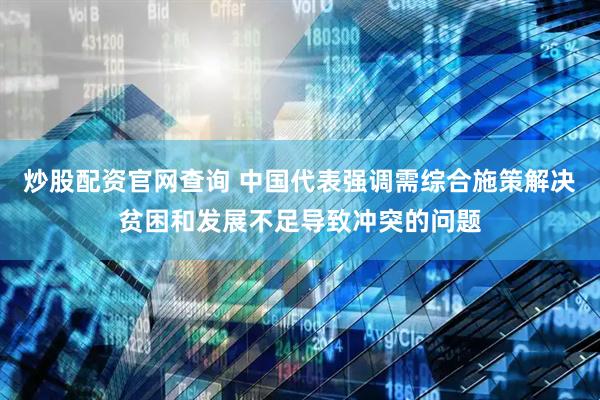炒股配资官网查询 中国代表强调需综合施策解决贫困和发展不足导致冲突的问题