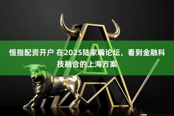 恒指配资开户 在2025陆家嘴论坛，看到金融科技融合的上海方案