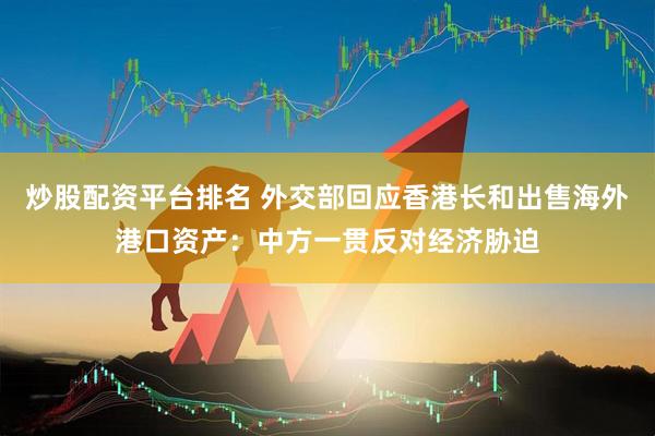 炒股配资平台排名 外交部回应香港长和出售海外港口资产：中方一贯反对经济胁迫