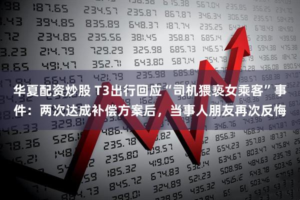 华夏配资炒股 T3出行回应“司机猥亵女乘客”事件：两次达成补偿方案后，当事人朋友再次反悔