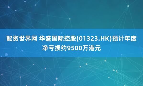 配资世界网 华盛国际控股(01323.HK)预计年度净亏损约9500万港元