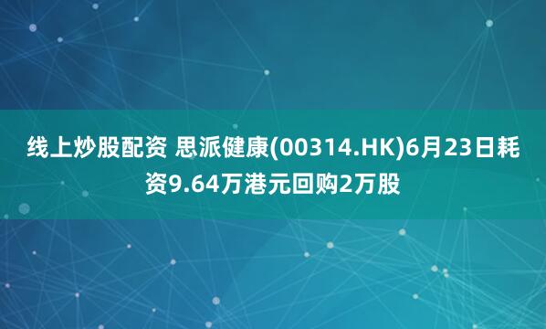 线上炒股配资 思派健康(00314.HK)6月23日耗资9.64万港元回购2万股