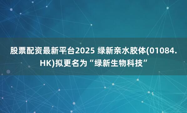 股票配资最新平台2025 绿新亲水胶体(01084.HK)拟更名为“绿新生物科技”
