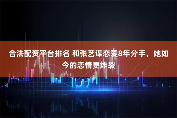合法配资平台排名 和张艺谋恋爱8年分手，她如今的恋情更炸裂