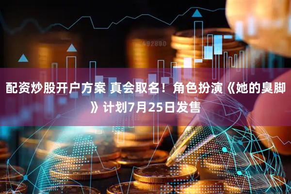 配资炒股开户方案 真会取名！角色扮演《她的臭脚》计划7月25日发售