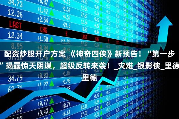 配资炒股开户方案 《神奇四侠》新预告！“第一步”揭露惊天阴谋，超级反转来袭！_灾难_银影侠_里德