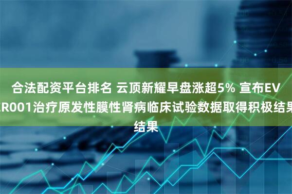 合法配资平台排名 云顶新耀早盘涨超5% 宣布EVER001治疗原发性膜性肾病临床试验数据取得积极结果