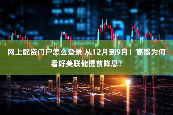 网上配资门户怎么登录 从12月到9月！高盛为何看好美联储提前降息？