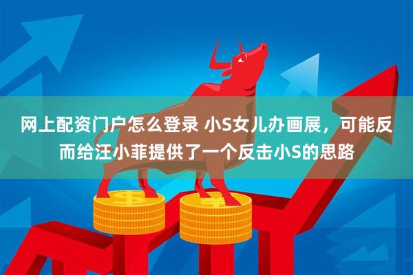 网上配资门户怎么登录 小S女儿办画展，可能反而给汪小菲提供了一个反击小S的思路