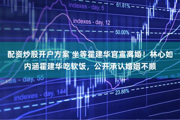 配资炒股开户方案 坐等霍建华官宣离婚！林心如内涵霍建华吃软饭，公开承认婚姻不顺