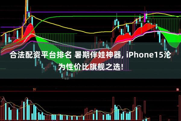 合法配资平台排名 暑期伴娃神器, iPhone15沦为性价比旗舰之选!