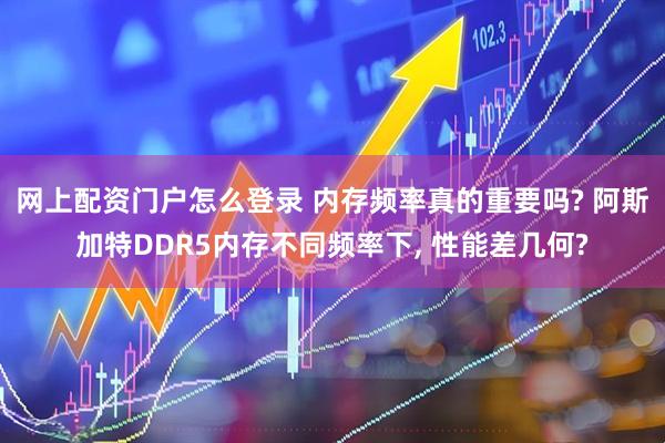 网上配资门户怎么登录 内存频率真的重要吗? 阿斯加特DDR5内存不同频率下, 性能差几何?