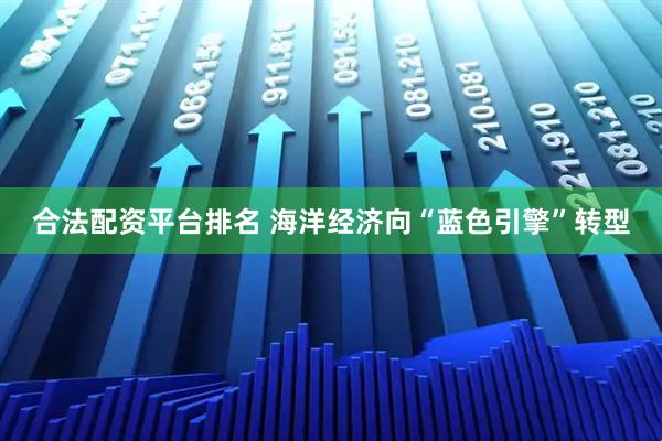 合法配资平台排名 海洋经济向“蓝色引擎”转型