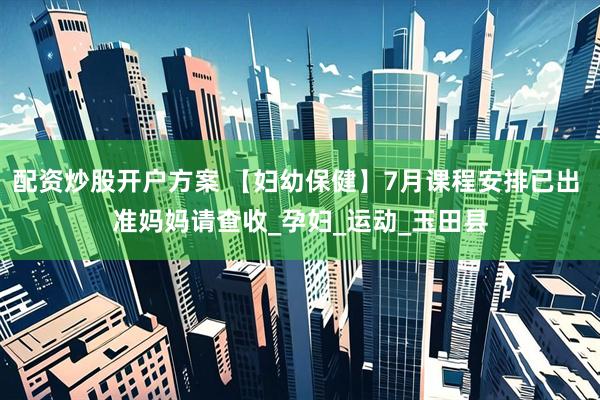 配资炒股开户方案 【妇幼保健】7月课程安排已出 准妈妈请查收_孕妇_运动_玉田县