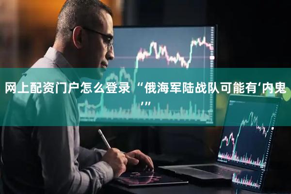 网上配资门户怎么登录 “俄海军陆战队可能有‘内鬼’”