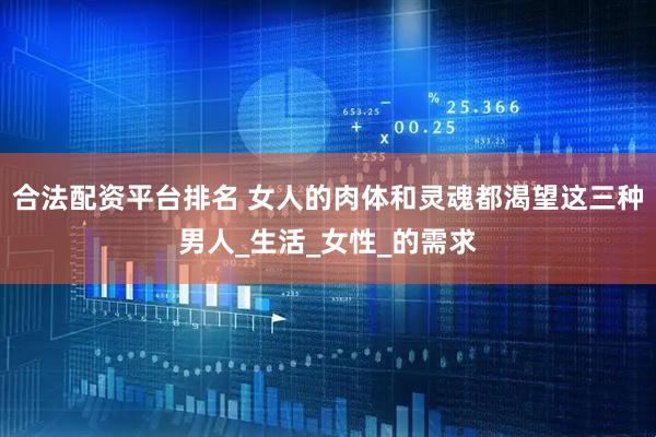 合法配资平台排名 女人的肉体和灵魂都渴望这三种男人_生活_女性_的需求