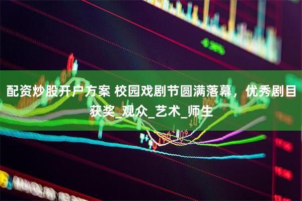 配资炒股开户方案 校园戏剧节圆满落幕，优秀剧目获奖_观众_艺术_师生