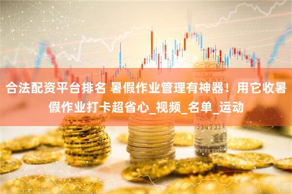 合法配资平台排名 暑假作业管理有神器！用它收暑假作业打卡超省心_视频_名单_运动
