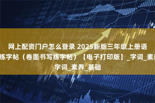 网上配资门户怎么登录 2025新版三年级上册语文生字练字帖（卷面书写练字帖）【电子打印版】_字词_素养_基础