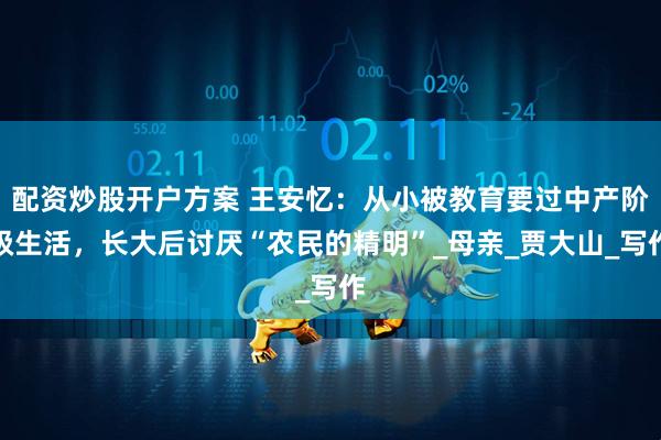 配资炒股开户方案 王安忆：从小被教育要过中产阶级生活，长大后讨厌“农民的精明”_母亲_贾大山_写作