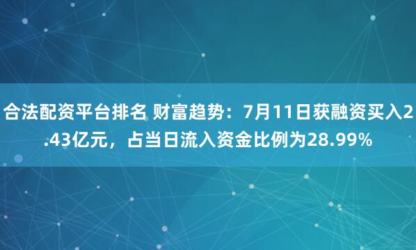 合法配资平台排名 财富趋势：7月11日获融资买入2.43亿元，占当日流入资金比例为28.99%