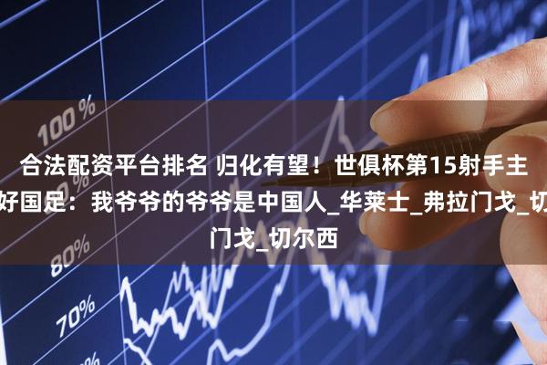 合法配资平台排名 归化有望！世俱杯第15射手主动示好国足：我爷爷的爷爷是中国人_华莱士_弗拉门戈_切尔西