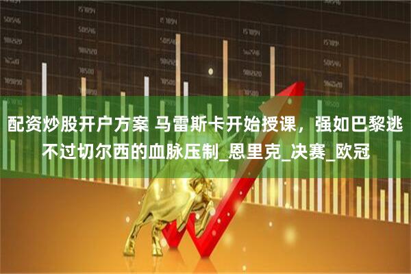 配资炒股开户方案 马雷斯卡开始授课，强如巴黎逃不过切尔西的血脉压制_恩里克_决赛_欧冠