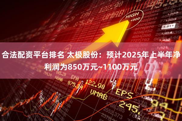 合法配资平台排名 太极股份：预计2025年上半年净利润为850万元~1100万元