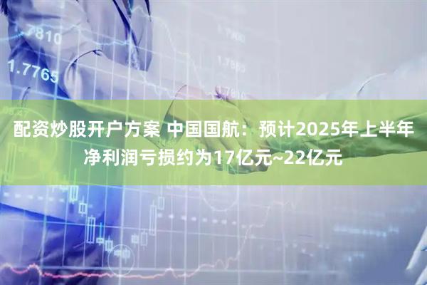 配资炒股开户方案 中国国航：预计2025年上半年净利润亏损约为17亿元~22亿元
