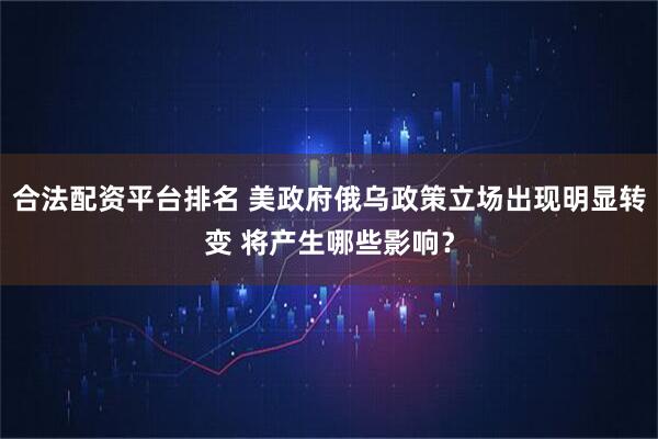 合法配资平台排名 美政府俄乌政策立场出现明显转变 将产生哪些影响？