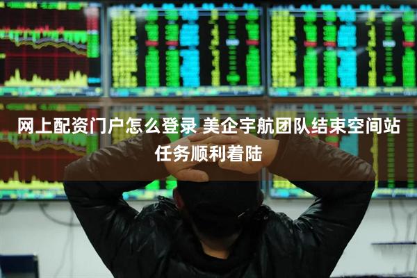 网上配资门户怎么登录 美企宇航团队结束空间站任务顺利着陆