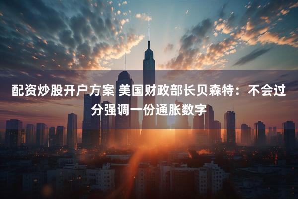 配资炒股开户方案 美国财政部长贝森特：不会过分强调一份通胀数字