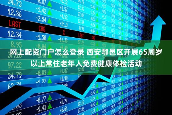 网上配资门户怎么登录 西安鄠邑区开展65周岁以上常住老年人免费健康体检活动