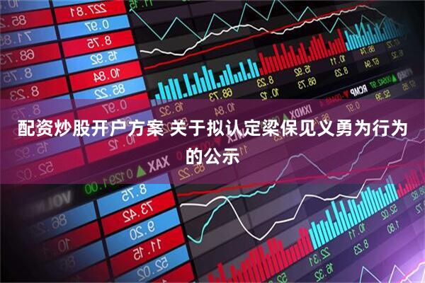 配资炒股开户方案 关于拟认定梁保见义勇为行为的公示
