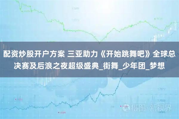 配资炒股开户方案 三亚助力《开始跳舞吧》全球总决赛及后浪之夜超级盛典_街舞_少年团_梦想