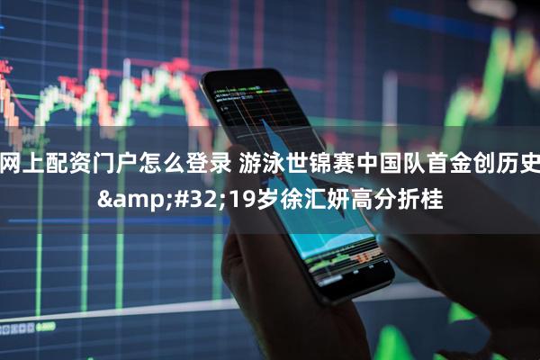 网上配资门户怎么登录 游泳世锦赛中国队首金创历史&#32;19岁徐汇妍高分折桂