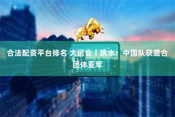 合法配资平台排名 大运会｜跳水：中国队获混合团体亚军