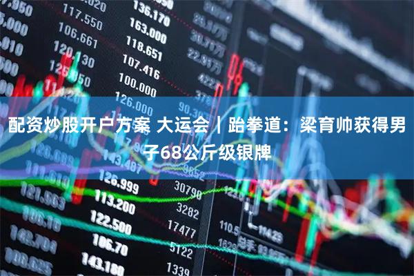 配资炒股开户方案 大运会｜跆拳道：梁育帅获得男子68公斤级银牌