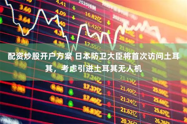 配资炒股开户方案 日本防卫大臣将首次访问土耳其，考虑引进土耳其无人机