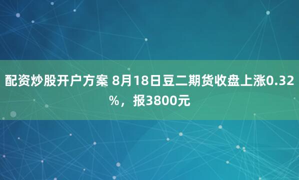 配资炒股开户方案 8月18日豆二期货收盘上涨0.32%,报3800元