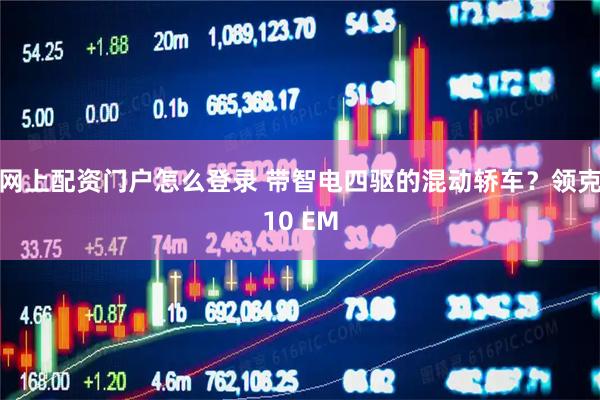 网上配资门户怎么登录 带智电四驱的混动轿车？领克10 EM