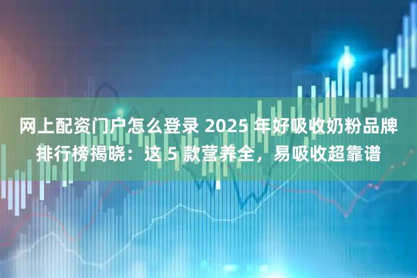 网上配资门户怎么登录 2025 年好吸收奶粉品牌排行榜揭晓：这 5 款营养全，易吸收超靠谱
