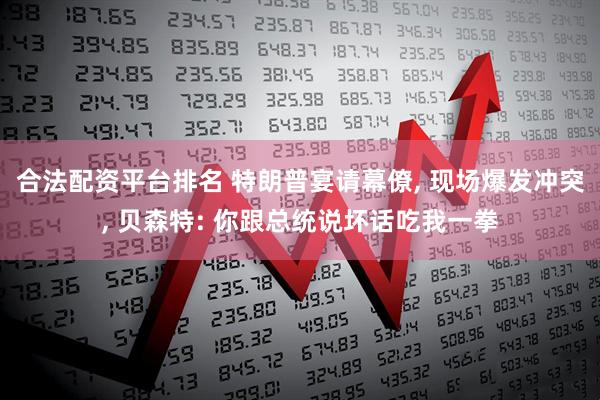 合法配资平台排名 特朗普宴请幕僚, 现场爆发冲突, 贝森特: 你跟总统说坏话吃我一拳