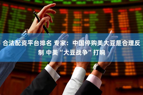 合法配资平台排名 专家：中国停购美大豆是合理反制 中美“大豆战争”打响